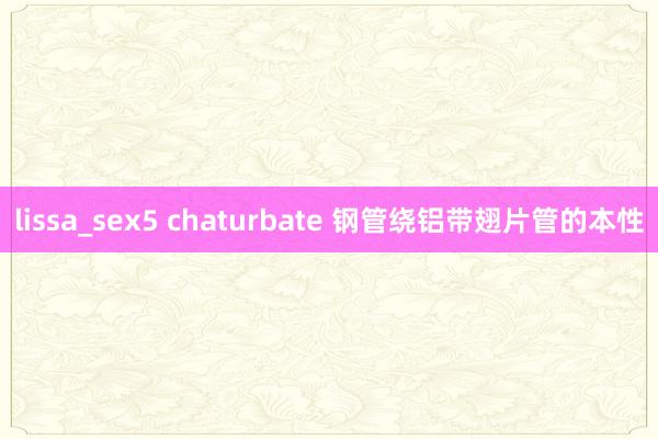 lissa_sex5 chaturbate 钢管绕铝带翅片管的本性