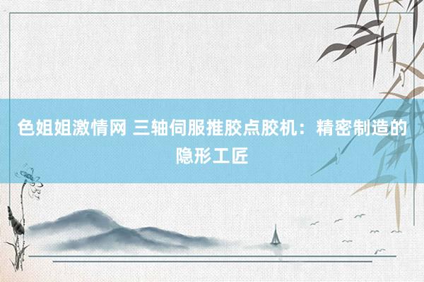 色姐姐激情网 三轴伺服推胶点胶机：精密制造的隐形工匠