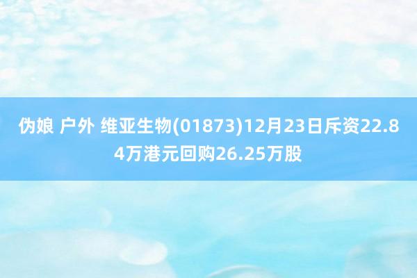 伪娘 户外 维亚生物(01873)12月23日斥资22.84万港元回购26.25万股