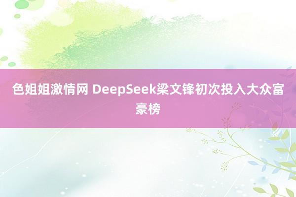 色姐姐激情网 DeepSeek梁文锋初次投入大众富豪榜