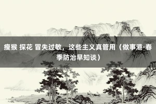 瘦猴 探花 冒失过敏，这些主义真管用（做事港·春季防治早知谈）