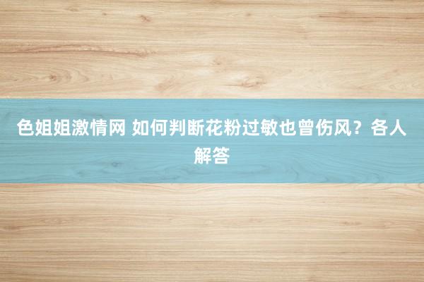 色姐姐激情网 如何判断花粉过敏也曾伤风？各人解答