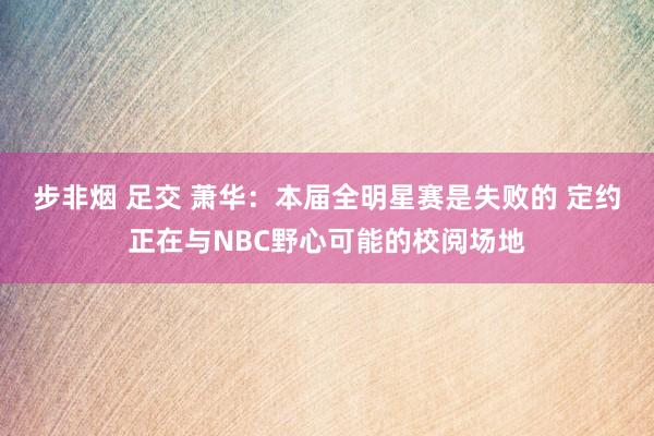 步非烟 足交 萧华：本届全明星赛是失败的 定约正在与NBC野心可能的校阅场地