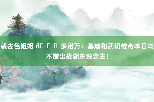 就去色姐姐 👀多诺万：基迪和武切维奇本日均不错出战湖东说念主！