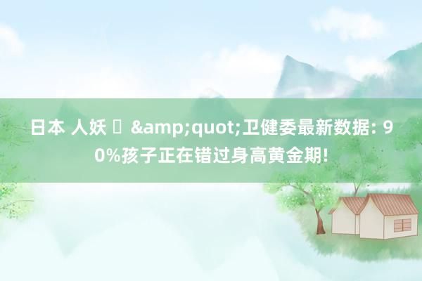 日本 人妖 ‌&quot;卫健委最新数据: 90%孩子正在错过身高黄金期!