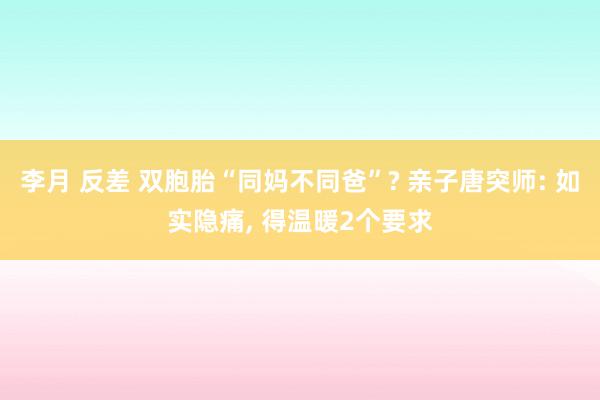 李月 反差 双胞胎“同妈不同爸”? 亲子唐突师: 如实隐痛， 得温暖2个要求