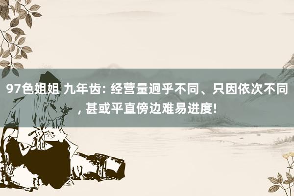 97色姐姐 九年齿: 经营量迥乎不同、只因依次不同， 甚或平直傍边难易进度!