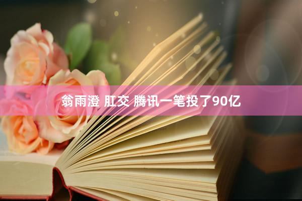 翁雨澄 肛交 腾讯一笔投了90亿
