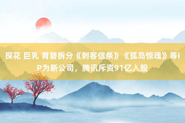 探花 巨乳 育碧拆分《刺客信条》《孤岛惊魂》等IP为新公司，腾讯斥资91亿入股