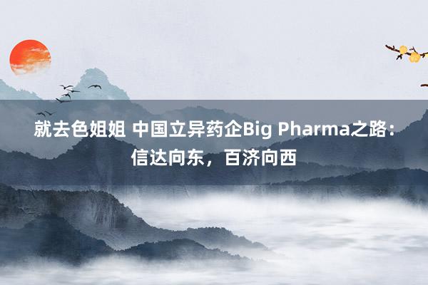 就去色姐姐 中国立异药企Big Pharma之路：信达向东，百济向西
