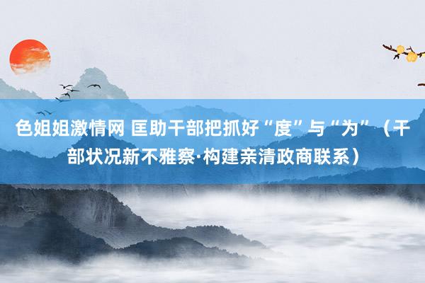 色姐姐激情网 匡助干部把抓好“度”与“为”（干部状况新不雅察·构建亲清政商联系）