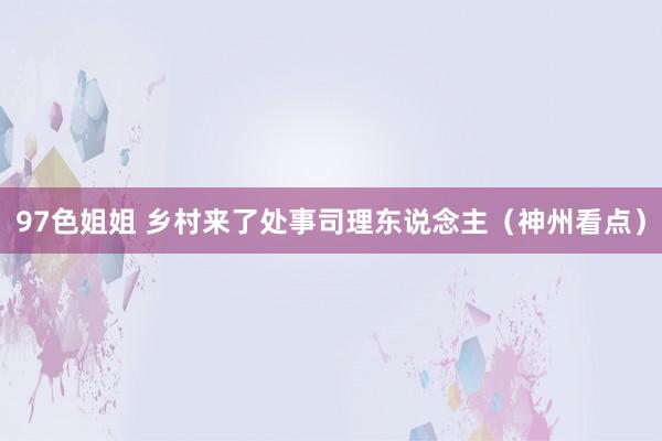 97色姐姐 乡村来了处事司理东说念主（神州看点）