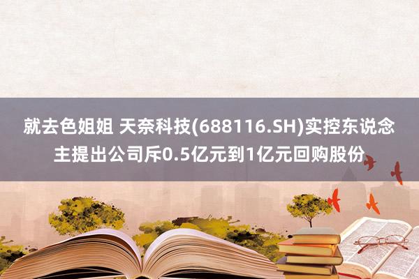 就去色姐姐 天奈科技(688116.SH)实控东说念主提出公司斥0.5亿元到1亿元回购股份