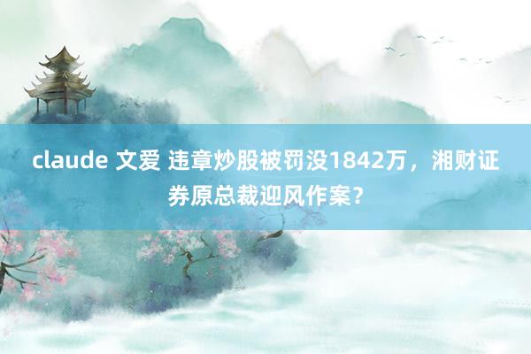 claude 文爱 违章炒股被罚没1842万，湘财证券原总裁迎风作案？