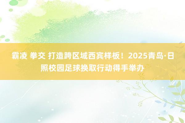 霸凌 拳交 打造跨区域西宾样板!2025青岛·日照校园足球换取行动得手举办