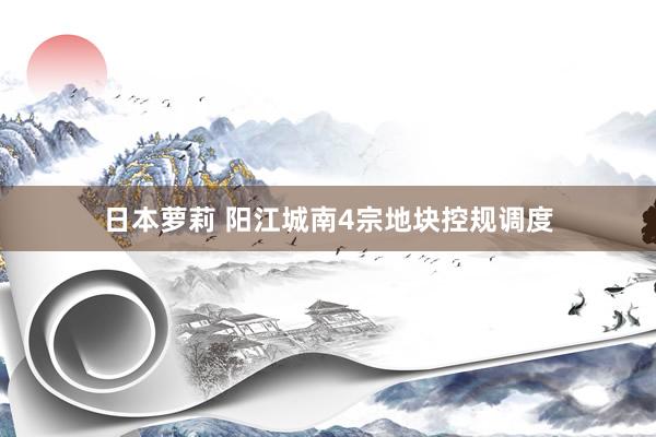 日本萝莉 阳江城南4宗地块控规调度