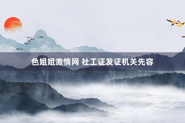 色姐姐激情网 社工证发证机关先容