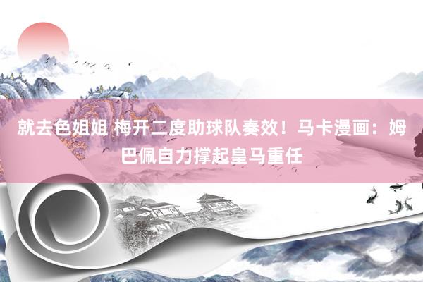 就去色姐姐 梅开二度助球队奏效！马卡漫画：姆巴佩自力撑起皇马重任