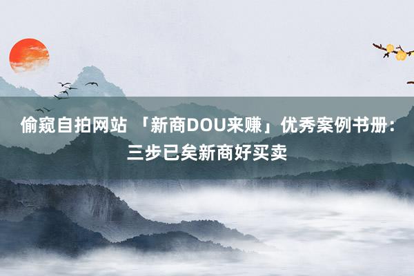 偷窥自拍网站 「新商DOU来赚」优秀案例书册：三步已矣新商好买卖