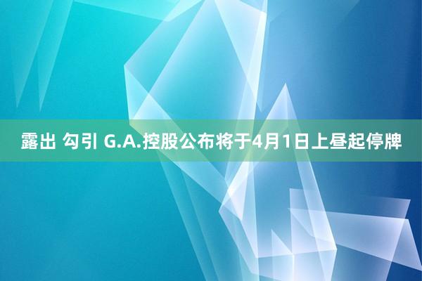 露出 勾引 G.A.控股公布将于4月1日上昼起停牌