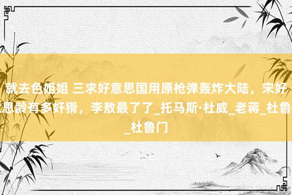 就去色姐姐 三求好意思国用原枪弹轰炸大陆，宋好意思龄有多奸猾，李敖最了了_托马斯·杜威_老蒋_杜鲁门
