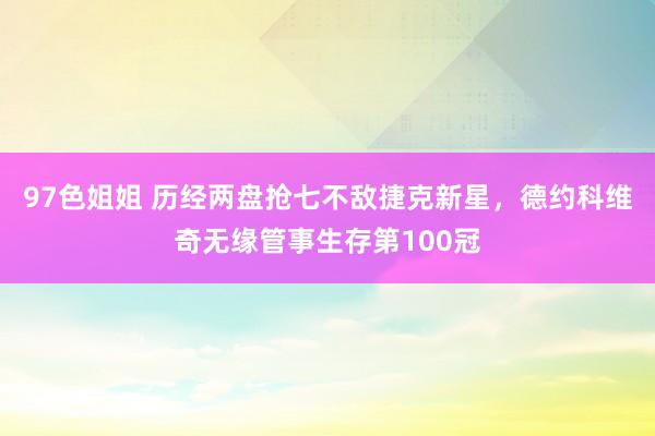 97色姐姐 历经两盘抢七不敌捷克新星，德约科维奇无缘管事生存第100冠