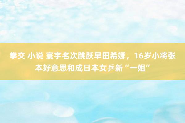 拳交 小说 寰宇名次跳跃早田希娜，16岁小将张本好意思和成日本女乒新“一姐”