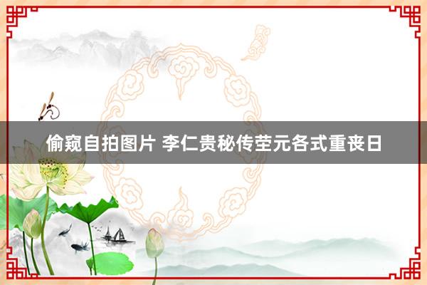 偷窥自拍图片 李仁贵秘传茔元各式重丧日