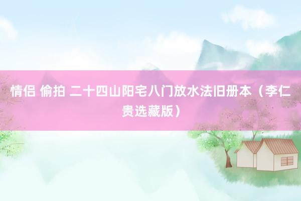 情侣 偷拍 二十四山阳宅八门放水法旧册本（李仁贵选藏版）