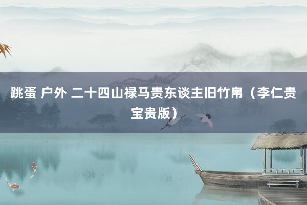 跳蛋 户外 二十四山禄马贵东谈主旧竹帛（李仁贵宝贵版）