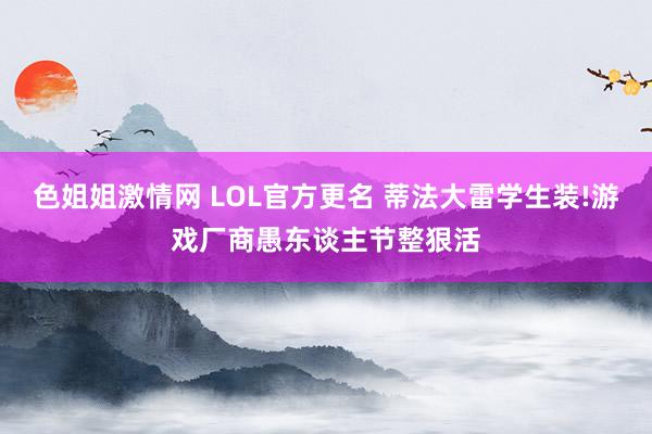 色姐姐激情网 LOL官方更名 蒂法大雷学生装!游戏厂商愚东谈主节整狠活