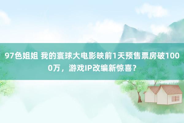 97色姐姐 我的寰球大电影映前1天预售票房破1000万，游戏IP改编新惊喜？