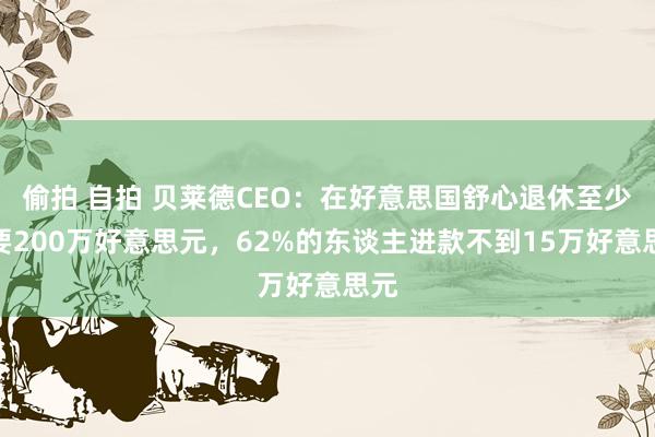 偷拍 自拍 贝莱德CEO：在好意思国舒心退休至少需要200万好意思元，62%的东谈主进款不到15万好意思元