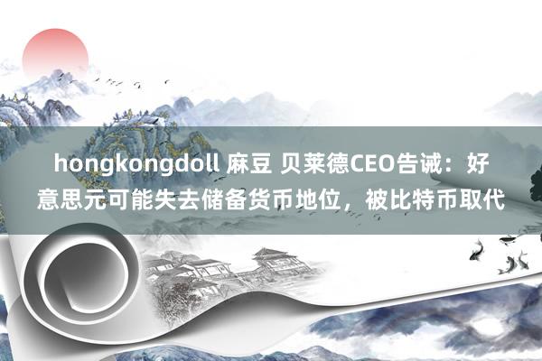 hongkongdoll 麻豆 贝莱德CEO告诫：好意思元可能失去储备货币地位，被比特币取代