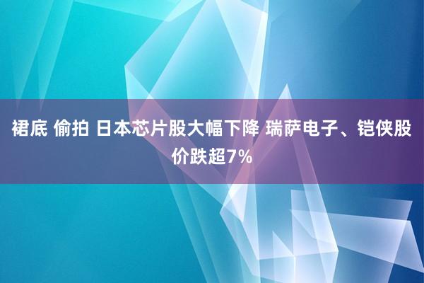 裙底 偷拍 日本芯片股大幅下降 瑞萨电子、铠侠股价跌超7%