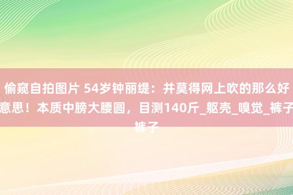 偷窥自拍图片 54岁钟丽缇：并莫得网上吹的那么好意思！本质中膀大腰圆，目测140斤_躯壳_嗅觉_裤子