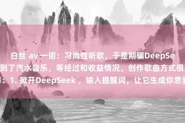 白丝 av 一诺:习尚性听歌,于是期骗DeepSeek 创作了一首歌,发布到了汽水音乐,等经过和收益情况。创作歌曲方式很浅薄:1. 掀开DeepSeek ,输入提醒词,让它生成你思要的歌曲作风;2. 掀开海...