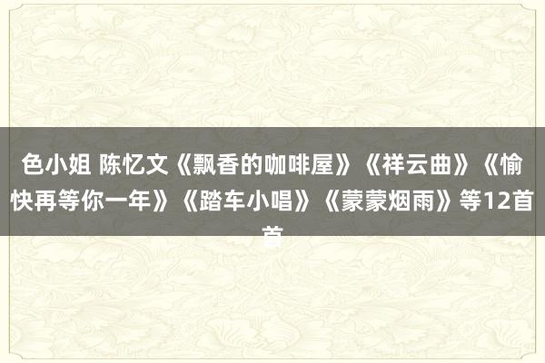 色小姐 陈忆文《飘香的咖啡屋》《祥云曲》《愉快再等你一年》《踏车小唱》《蒙蒙烟雨》等12首