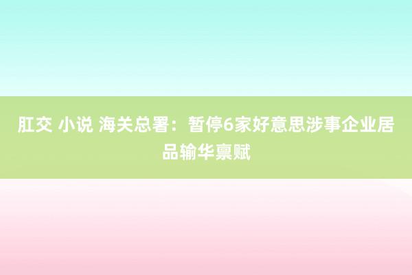 肛交 小说 海关总署：暂停6家好意思涉事企业居品输华禀赋
