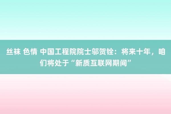 丝袜 色情 中国工程院院士邬贺铨：将来十年，咱们将处于“新质互联网期间”