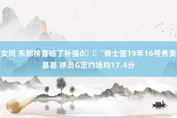 女同 东部榜首临了补强🔨骑士签19年16号秀奥基基 球员G定约场均17.4分