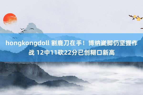 hongkongdoll 割鹿刀在手！博纳崴脚仍坚握作战 12中11砍22分已创糊口新高