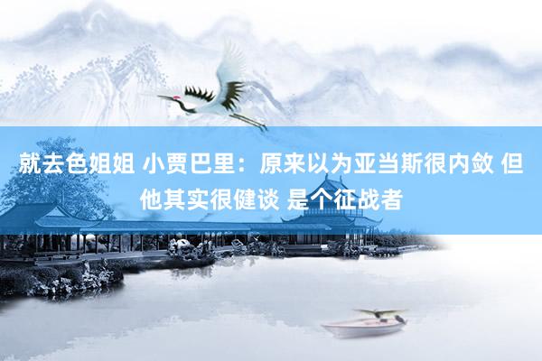 就去色姐姐 小贾巴里：原来以为亚当斯很内敛 但他其实很健谈 是个征战者