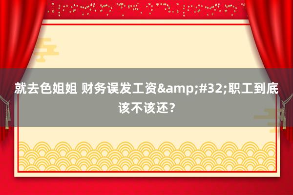 就去色姐姐 财务误发工资&#32;职工到底该不该还？