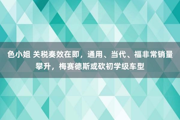 色小姐 关税奏效在即，通用、当代、福非常销量攀升，梅赛德斯或砍初学级车型