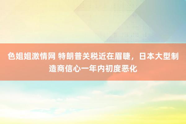 色姐姐激情网 特朗普关税近在眉睫，日本大型制造商信心一年内初度恶化