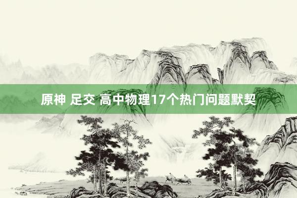 原神 足交 高中物理17个热门问题默契