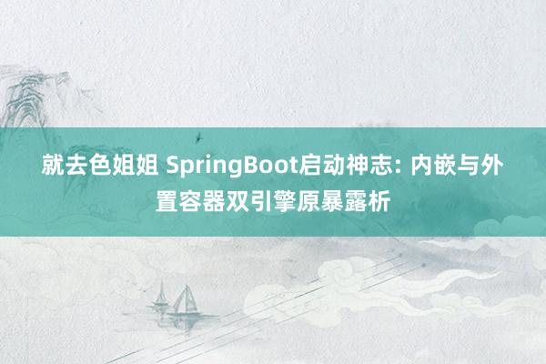 就去色姐姐 SpringBoot启动神志: 内嵌与外置容器双引擎原暴露析