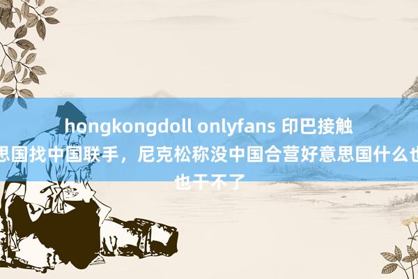 hongkongdoll onlyfans 印巴接触：好意思国找中国联手，尼克松称没中国合营好意思国什么也干不了