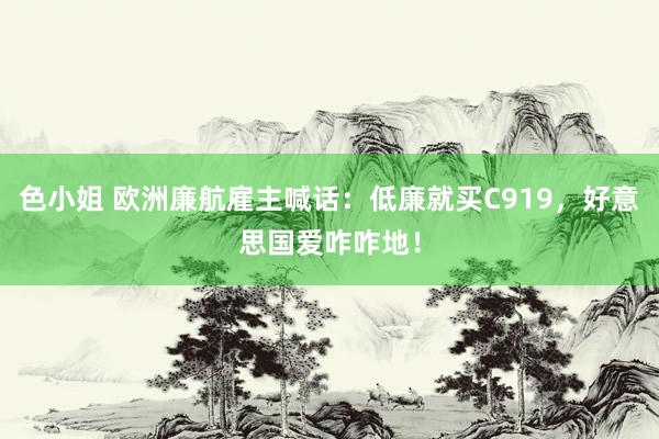 色小姐 欧洲廉航雇主喊话：低廉就买C919，好意思国爱咋咋地！